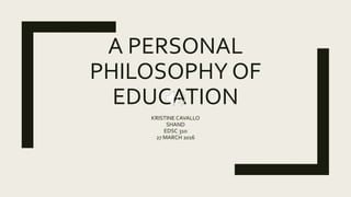 A PERSONAL
PHILOSOPHY OF
EDUCATION
KRISTINE CAVALLO
SHAND
EDSC 310
27 MARCH 2016
 