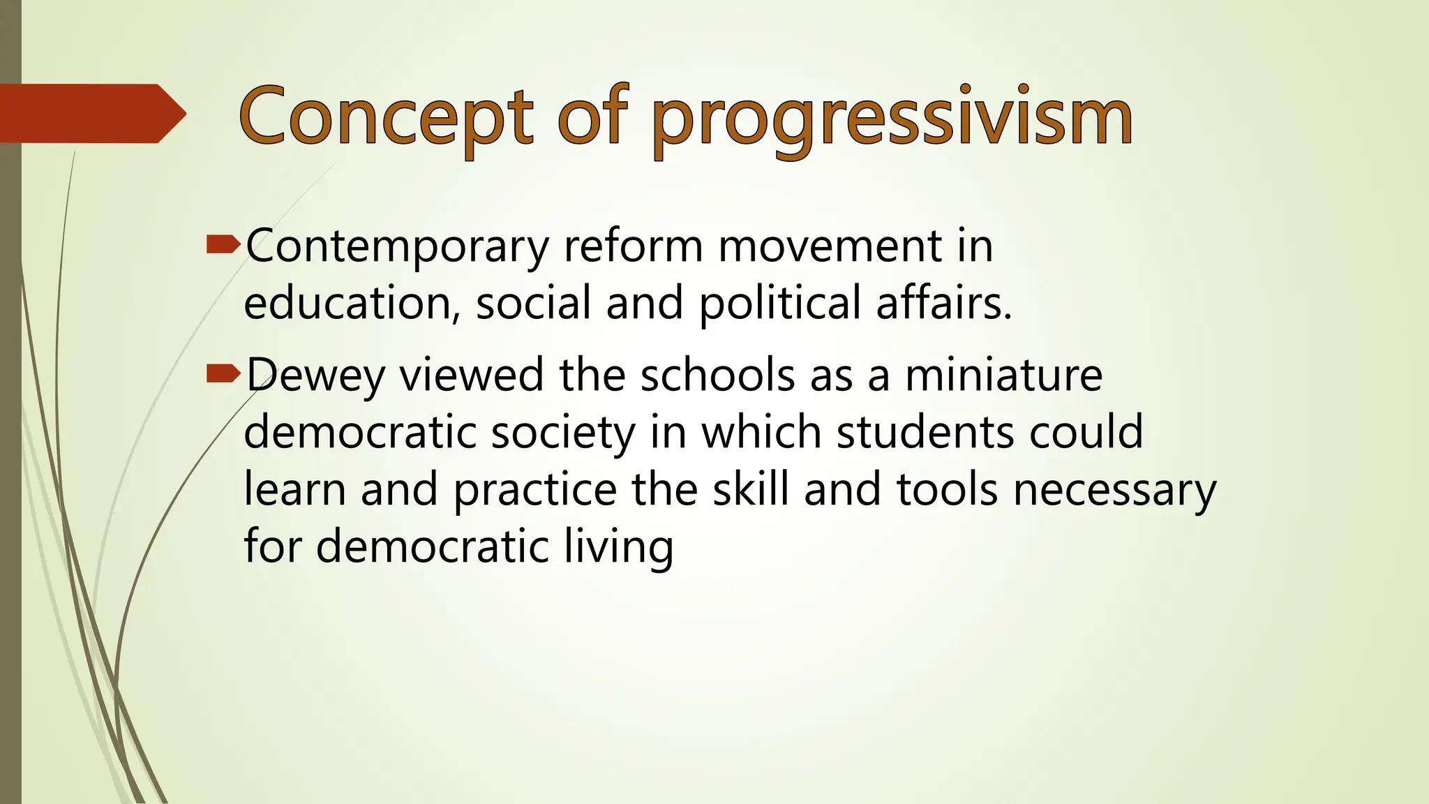Contemporary reform movement in
education, social and political affairs.
Dewey viewed the schools as a miniature
democratic society in which students could
learn and practice the skill and tools necessary
for democratic living
 