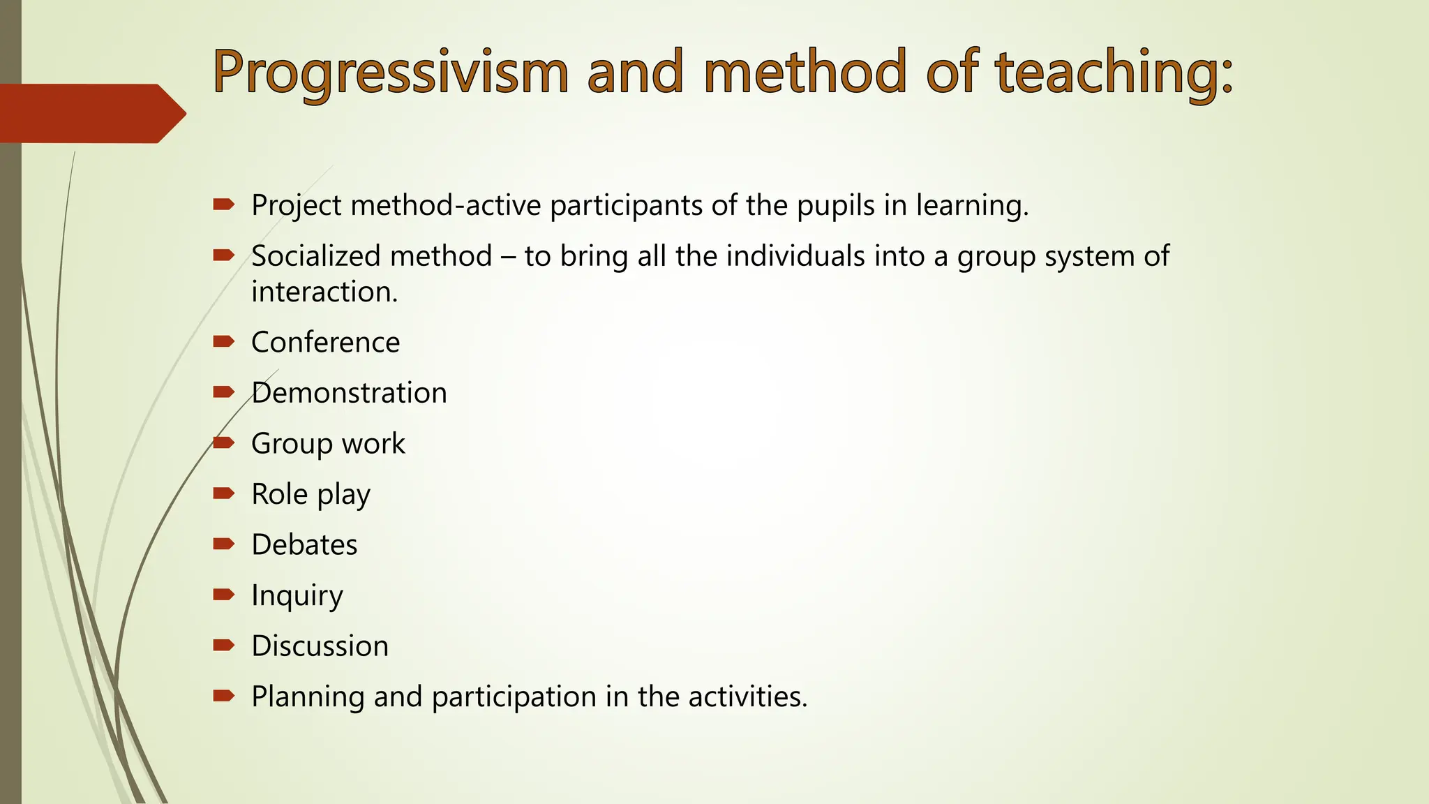  Project method-active participants of the pupils in learning.
 Socialized method – to bring all the individuals into a group system of
interaction.
 Conference
 Demonstration
 Group work
 Role play
 Debates
 Inquiry
 Discussion
 Planning and participation in the activities.
 
