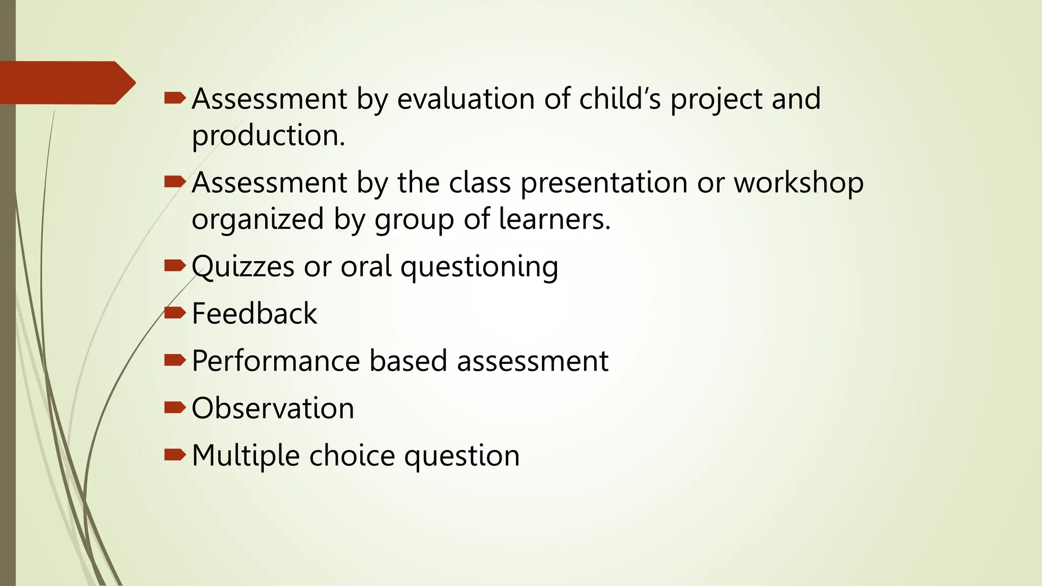 Assessment by evaluation of child’s project and
production.
Assessment by the class presentation or workshop
organized by group of learners.
Quizzes or oral questioning
Feedback
Performance based assessment
Observation
Multiple choice question
 