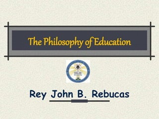 The Philosophy of Education
Rey John B. Rebucas
 