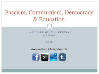 R A P H A E L J O H N A . R I V E R A
M A I E - E T
2 0 1 2
Fascism, Communism, Democracy
& Education
rivera.raphael_john@yahoo.com
 
