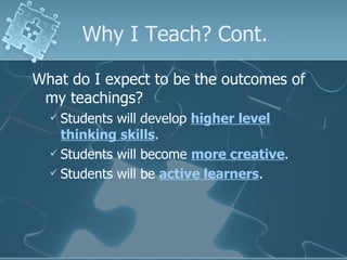 Why I Teach? Cont. What do I expect to be the outcomes of my teachings? Students will develop  higher level thinking skills . Students will become  more creative . Students will be  active learners . 