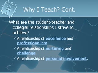 Why I Teach? Cont. What are the student-teacher and collegial relationships I strive to achieve? A relationship of  excellence  and  professionalism . A relationship of  nurturing  and  challenge . A relationship of  personal involvement . 