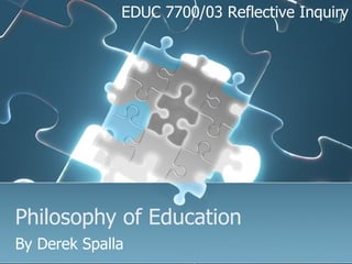 Philosophy of Education By Derek Spalla EDUC 7700/03 Reflective Inquiry 