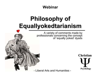 Philosophy ofPhilosophy of
EquallyokedtarianismEquallyokedtarianism
Webinar
- Liberal Arts and Humanities -
ChristianChristian
PsychologyPsychology
A variety of comments made by
professionals concerning the concept
of ‘equally yoked’ dyads
 
