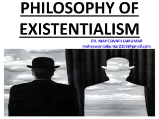 PHILOSOPHY OF
EXISTENTIALISMDR. MAHESWARI JAIKUMAR
maheswarijaikumar2103@gmail.com
 