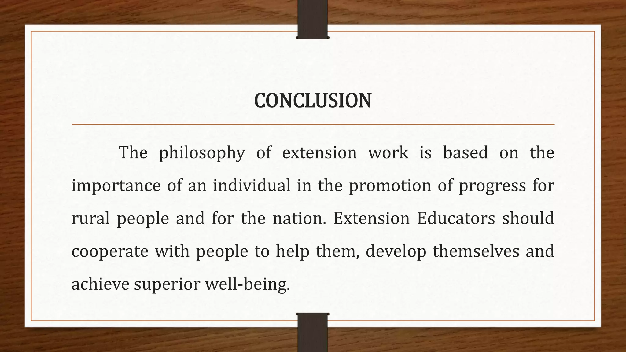 CONCLUSION
The philosophy of extension work is based on the
importance of an individual in the promotion of progress for
rural people and for the nation. Extension Educators should
cooperate with people to help them, develop themselves and
achieve superior well-being.
 