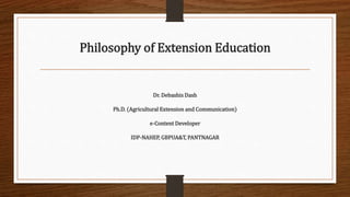 Philosophy of Extension Education
Dr. Debashis Dash
Ph.D. (Agricultural Extension and Communication)
e-Content Developer
IDP-NAHEP, GBPUA&T, PANTNAGAR
 