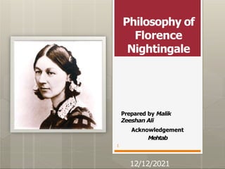 Philosophy of
Florence
Nightingale
Prepared by Malik
Zeeshan Ali
Acknowledgement
Mehtab
12/12/2021
1
 