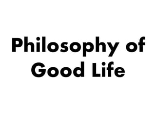Philosophy of
Good Life
 