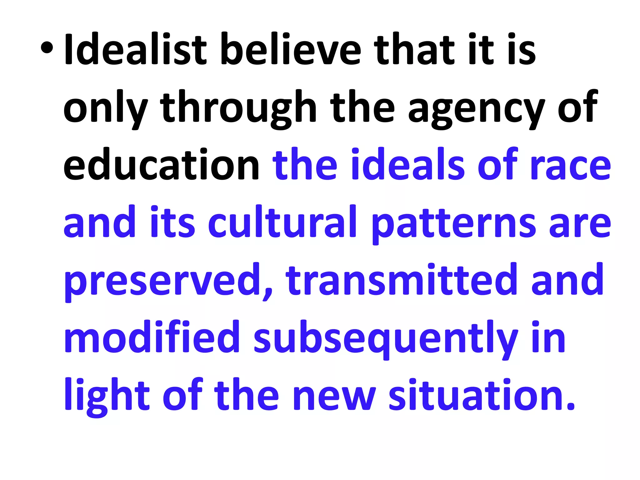 •Idealist believe that it is
only through the agency of
education the ideals of race
and its cultural patterns are
preserved, transmitted and
modified subsequently in
light of the new situation.
 
