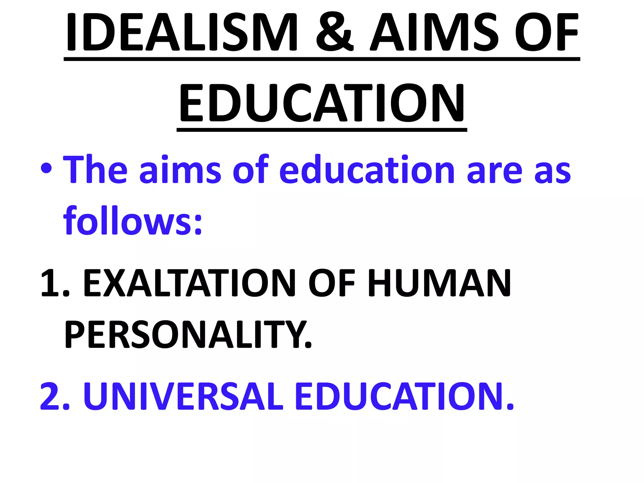 IDEALISM & AIMS OF
EDUCATION
• The aims of education are as
follows:
1. EXALTATION OF HUMAN
PERSONALITY.
2. UNIVERSAL EDUCATION.
 