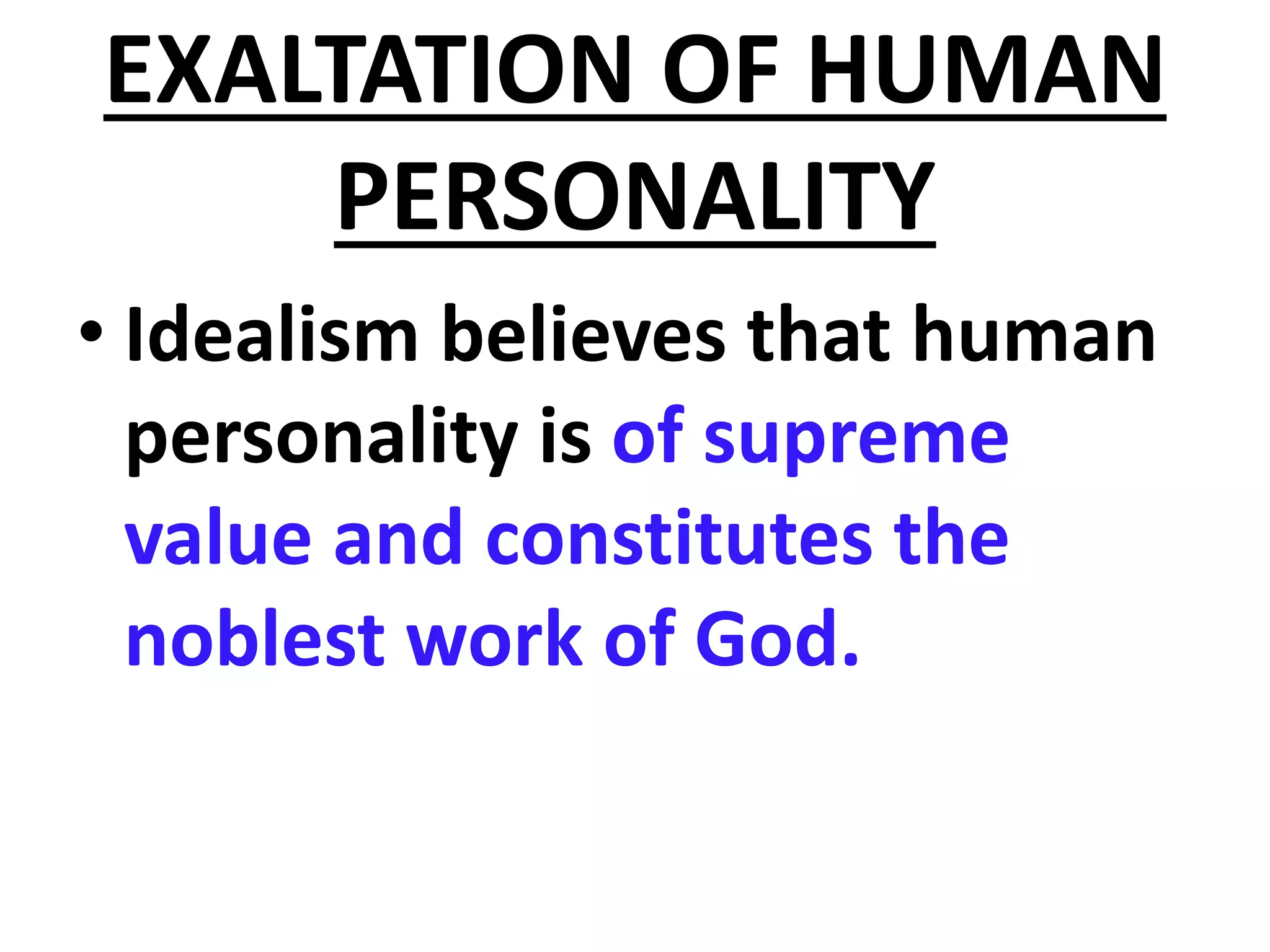 EXALTATION OF HUMAN
PERSONALITY
• Idealism believes that human
personality is of supreme
value and constitutes the
noblest work of God.
 