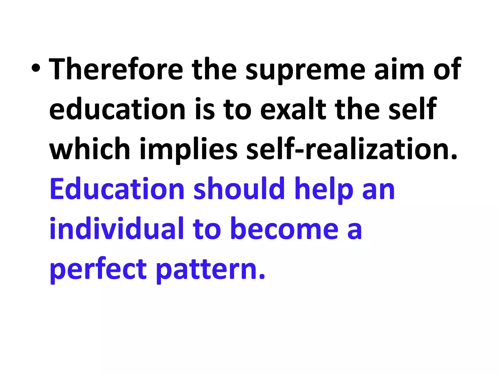 • Therefore the supreme aim of
education is to exalt the self
which implies self-realization.
Education should help an
individual to become a
perfect pattern.
 