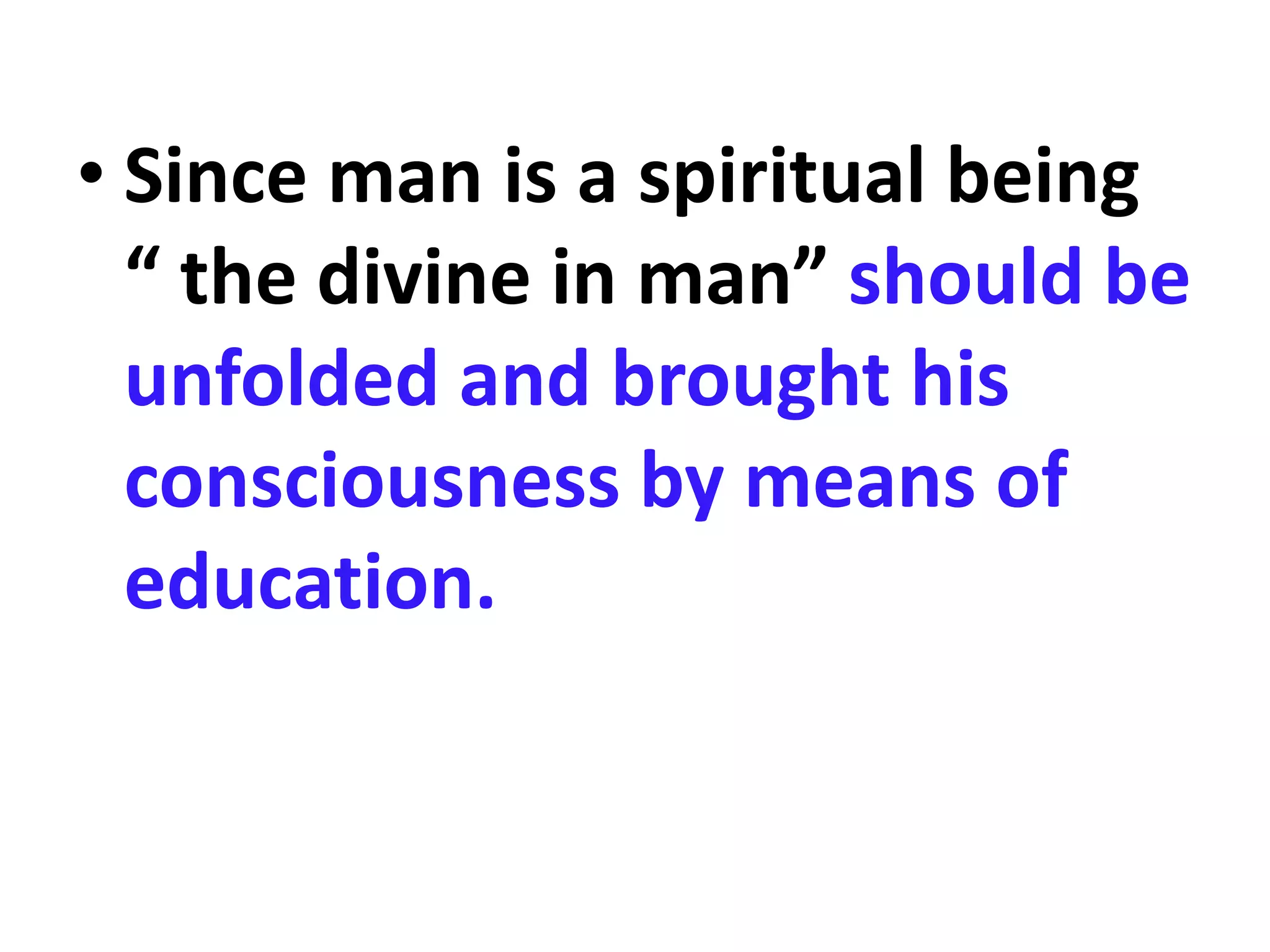 • Since man is a spiritual being
“ the divine in man” should be
unfolded and brought his
consciousness by means of
education.
 