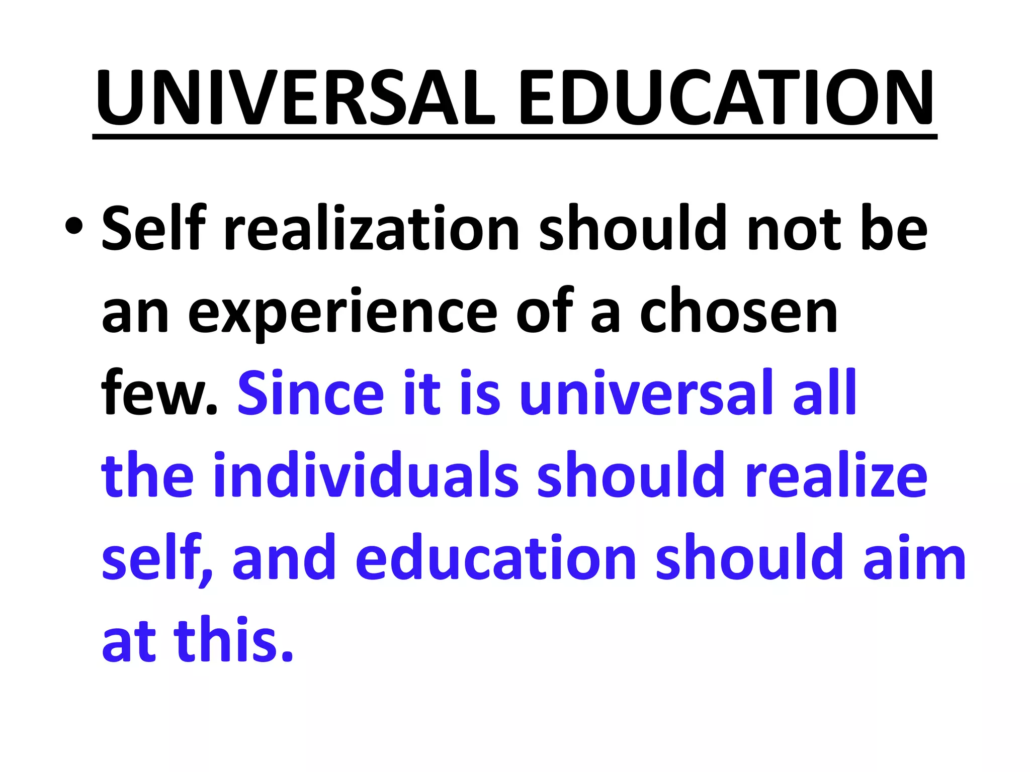 UNIVERSAL EDUCATION
• Self realization should not be
an experience of a chosen
few. Since it is universal all
the individuals should realize
self, and education should aim
at this.
 
