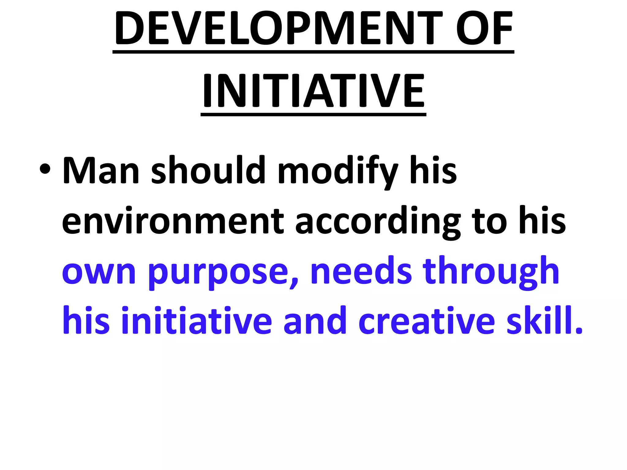 DEVELOPMENT OF
INITIATIVE
• Man should modify his
environment according to his
own purpose, needs through
his initiative and creative skill.
 