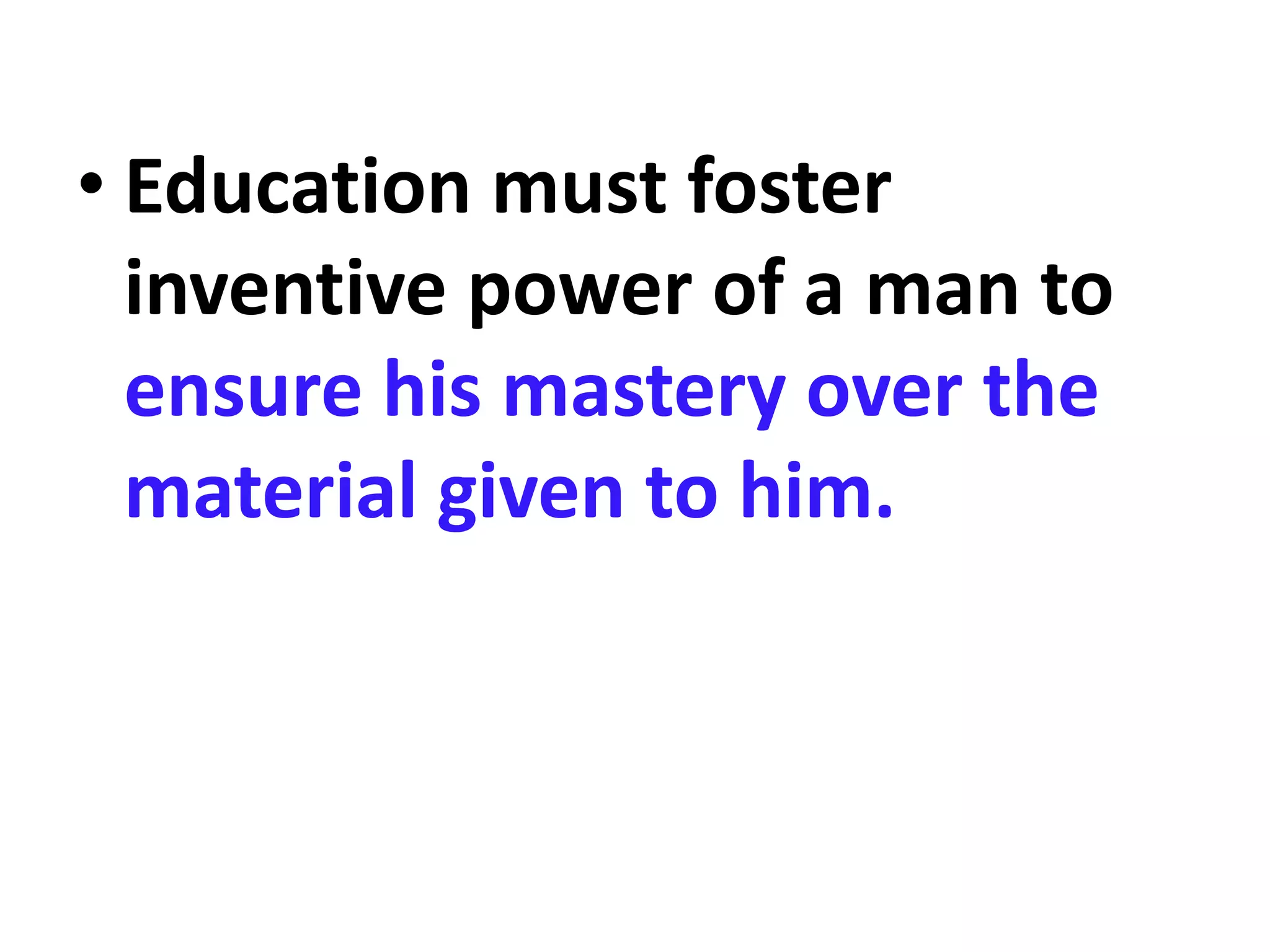 • Education must foster
inventive power of a man to
ensure his mastery over the
material given to him.
 