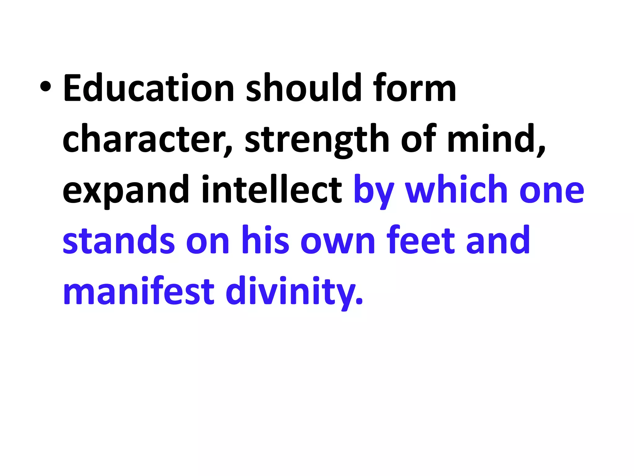 • Education should form
character, strength of mind,
expand intellect by which one
stands on his own feet and
manifest divinity.
 