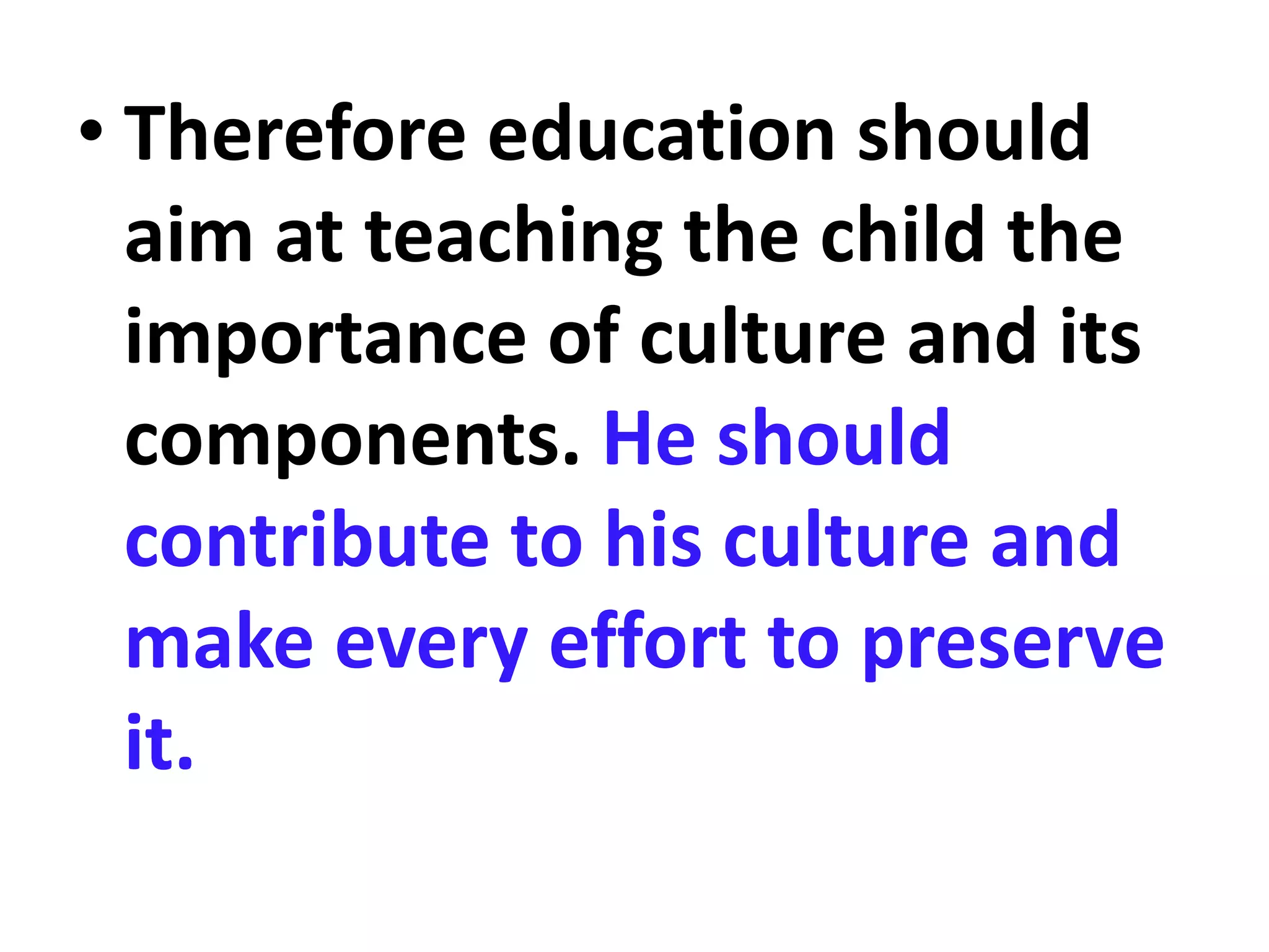 • Therefore education should
aim at teaching the child the
importance of culture and its
components. He should
contribute to his culture and
make every effort to preserve
it.
 
