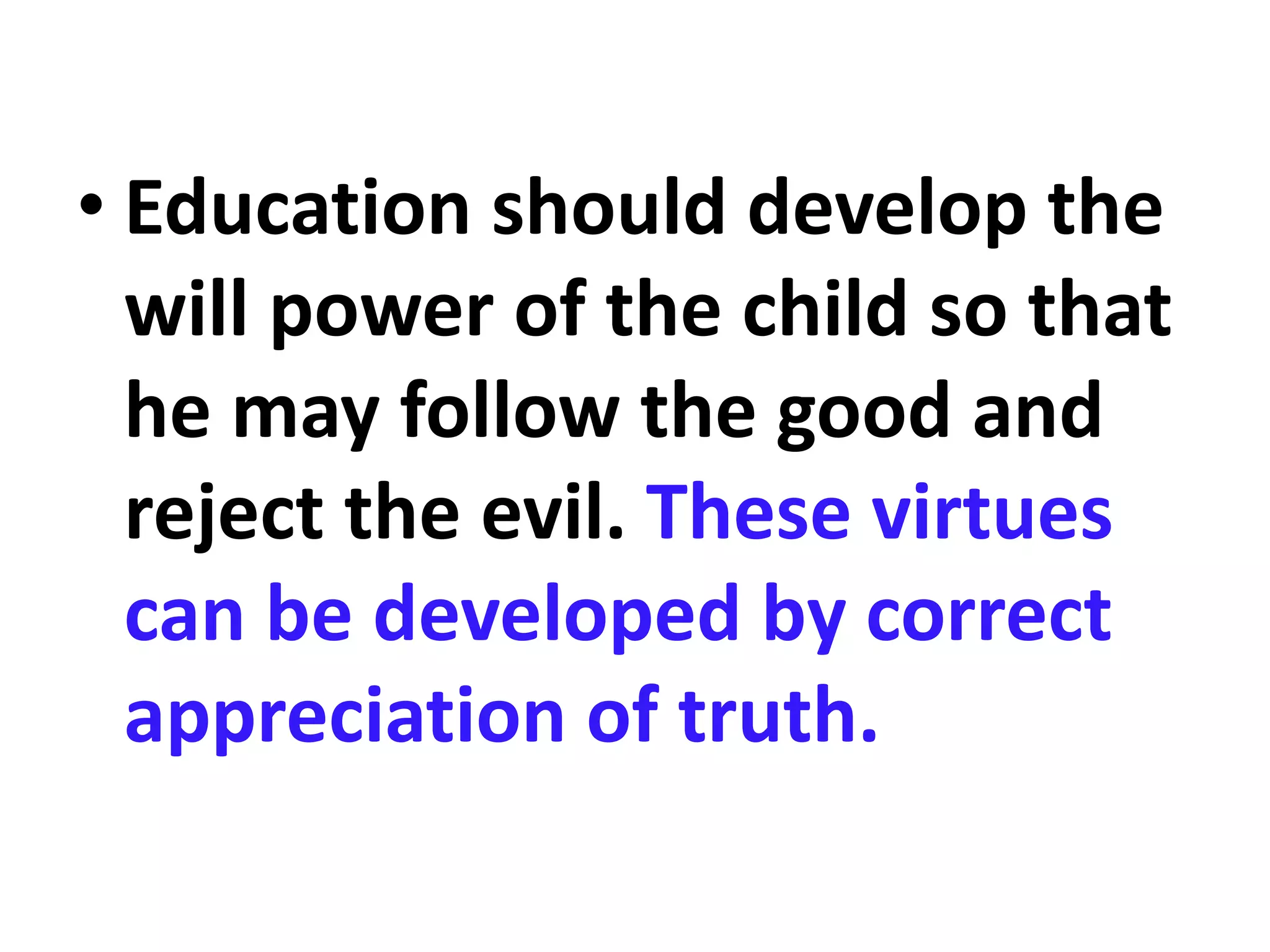• Education should develop the
will power of the child so that
he may follow the good and
reject the evil. These virtues
can be developed by correct
appreciation of truth.
 