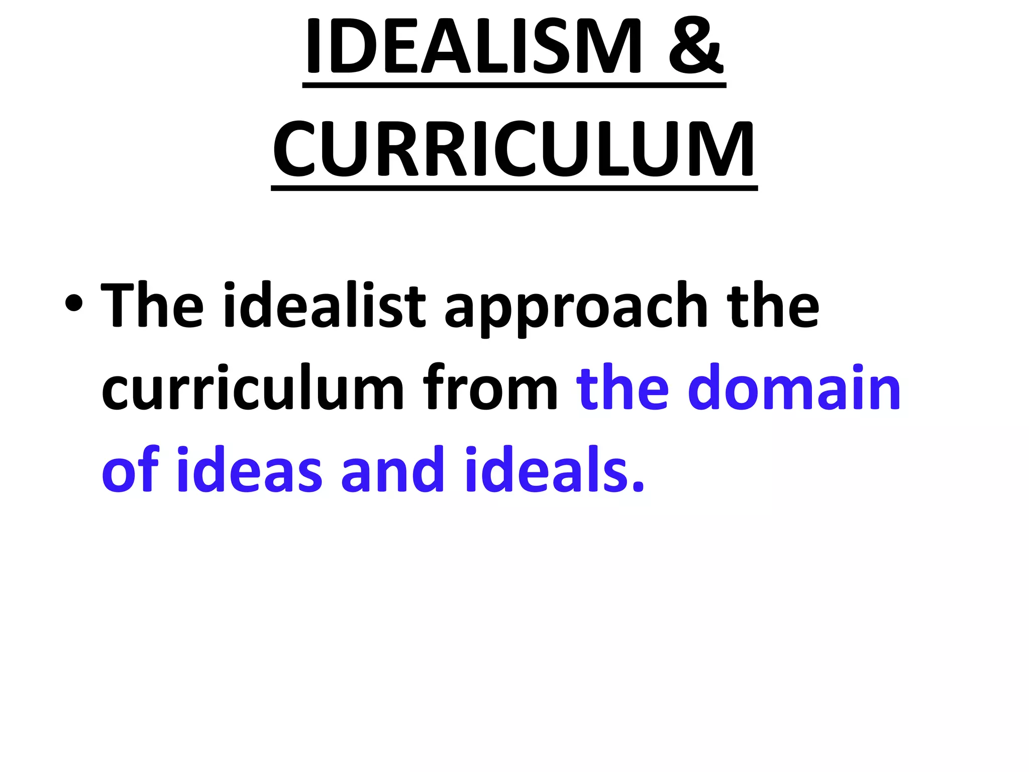 IDEALISM &
CURRICULUM
• The idealist approach the
curriculum from the domain
of ideas and ideals.
 