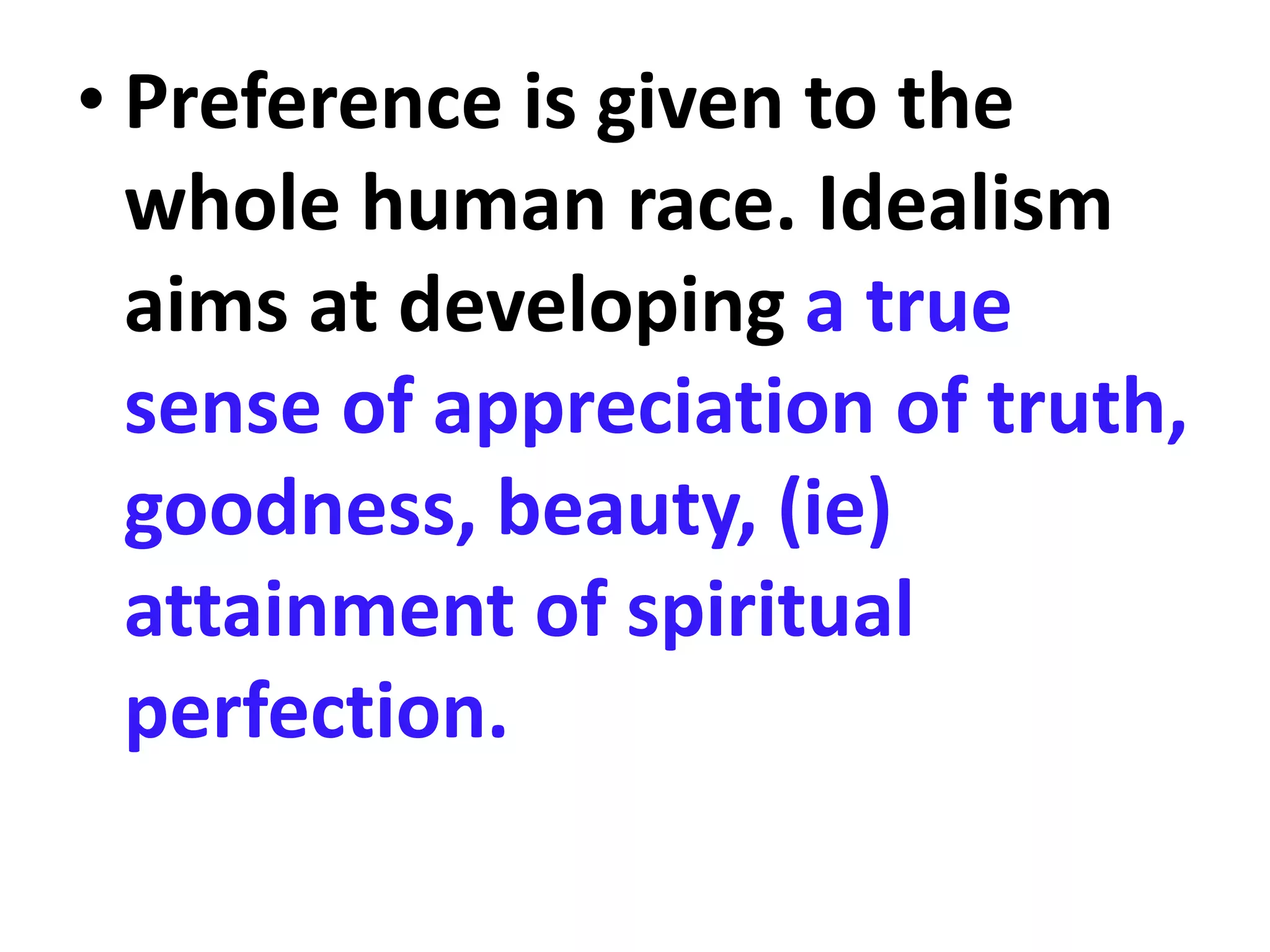 • Preference is given to the
whole human race. Idealism
aims at developing a true
sense of appreciation of truth,
goodness, beauty, (ie)
attainment of spiritual
perfection.
 