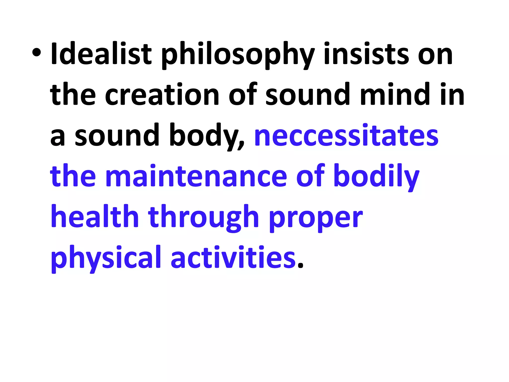 • Idealist philosophy insists on
the creation of sound mind in
a sound body, neccessitates
the maintenance of bodily
health through proper
physical activities.
 