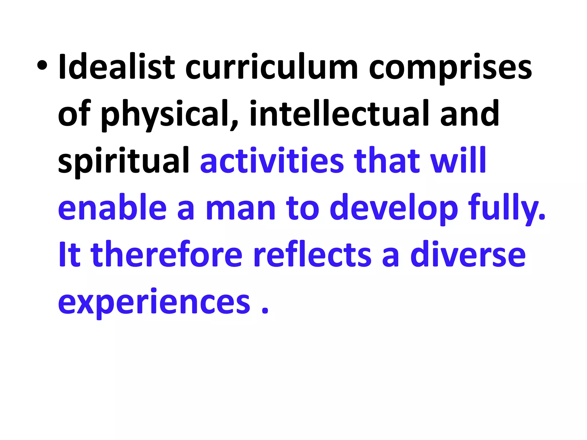 • Idealist curriculum comprises
of physical, intellectual and
spiritual activities that will
enable a man to develop fully.
It therefore reflects a diverse
experiences .
 