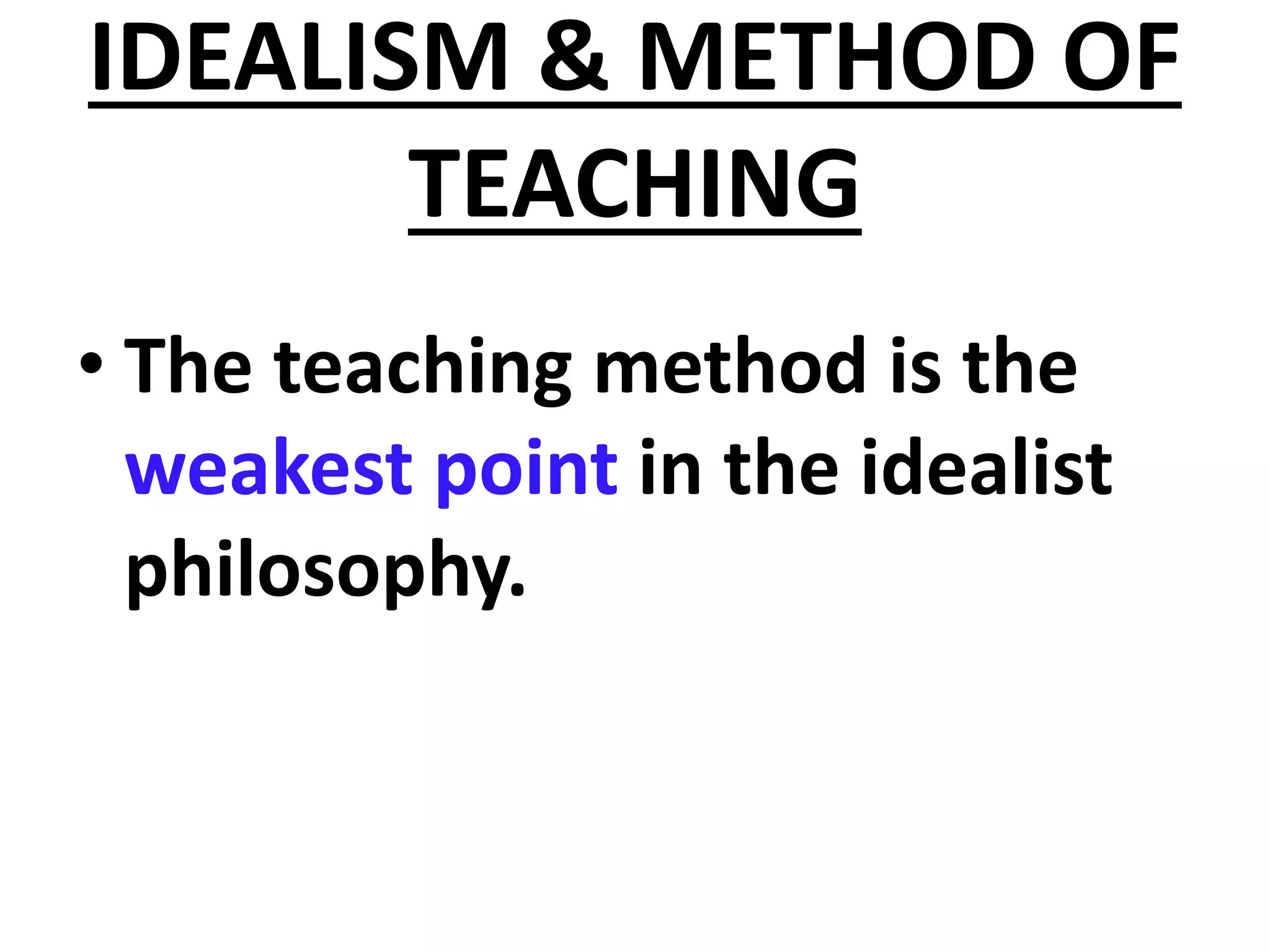 IDEALISM & METHOD OF
TEACHING
• The teaching method is the
weakest point in the idealist
philosophy.
 