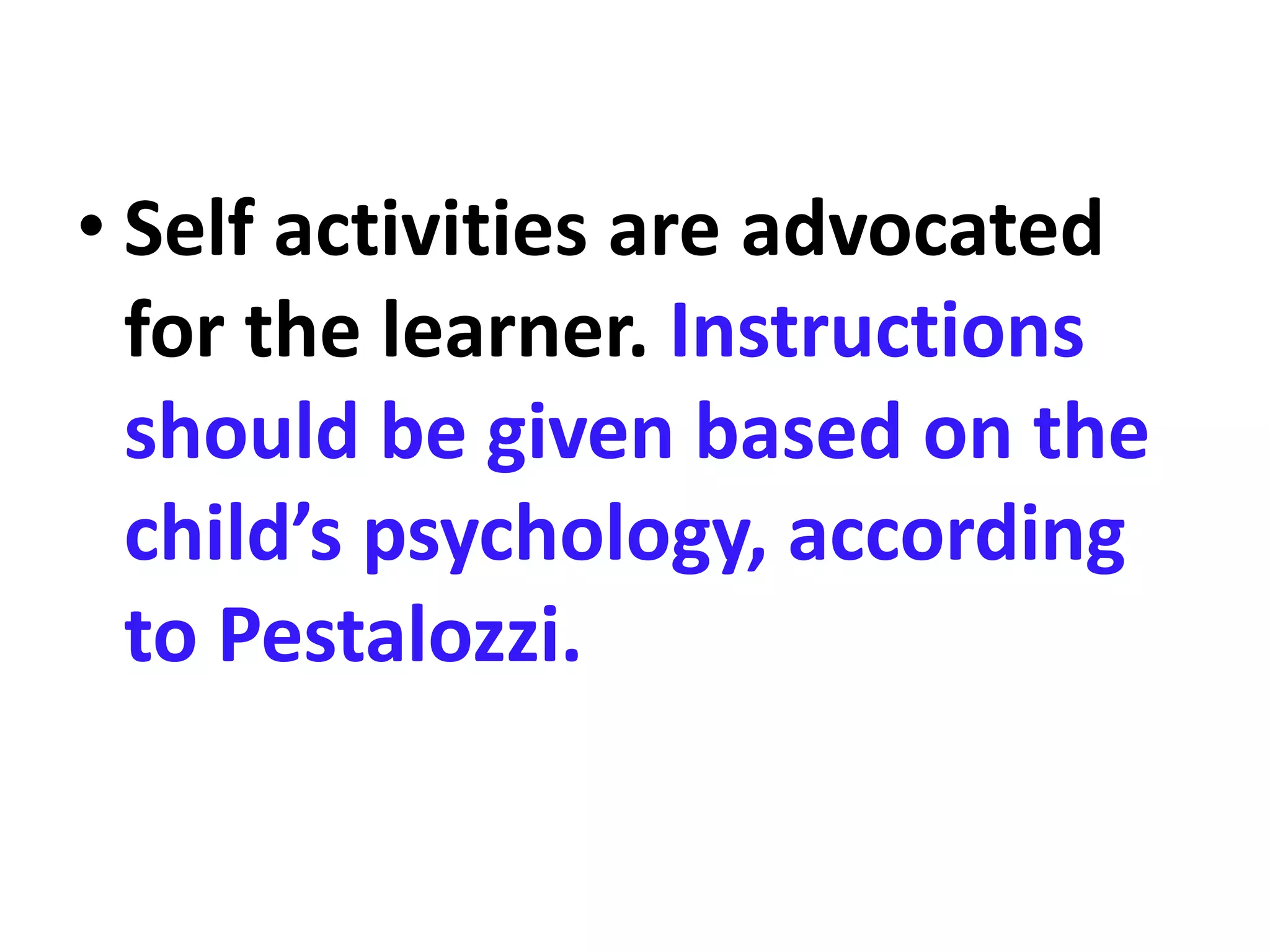 • Self activities are advocated
for the learner. Instructions
should be given based on the
child’s psychology, according
to Pestalozzi.
 