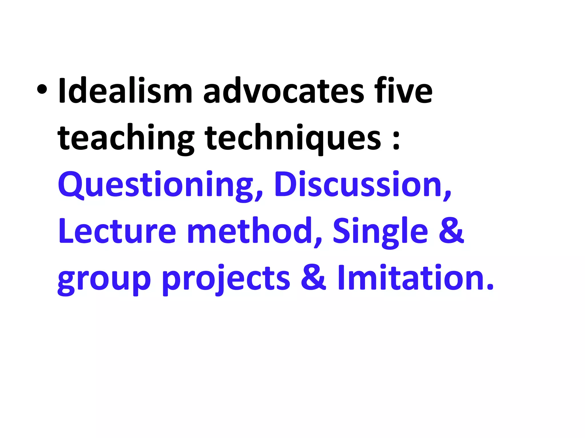 • Idealism advocates five
teaching techniques :
Questioning, Discussion,
Lecture method, Single &
group projects & Imitation.
 