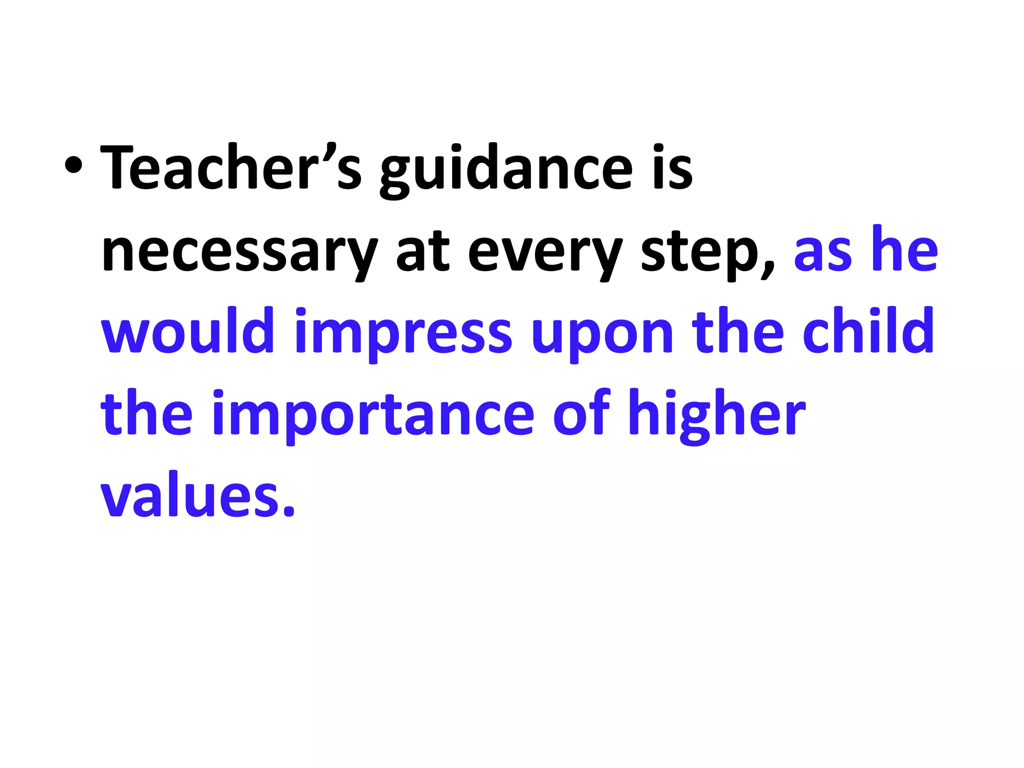 • Teacher’s guidance is
necessary at every step, as he
would impress upon the child
the importance of higher
values.
 