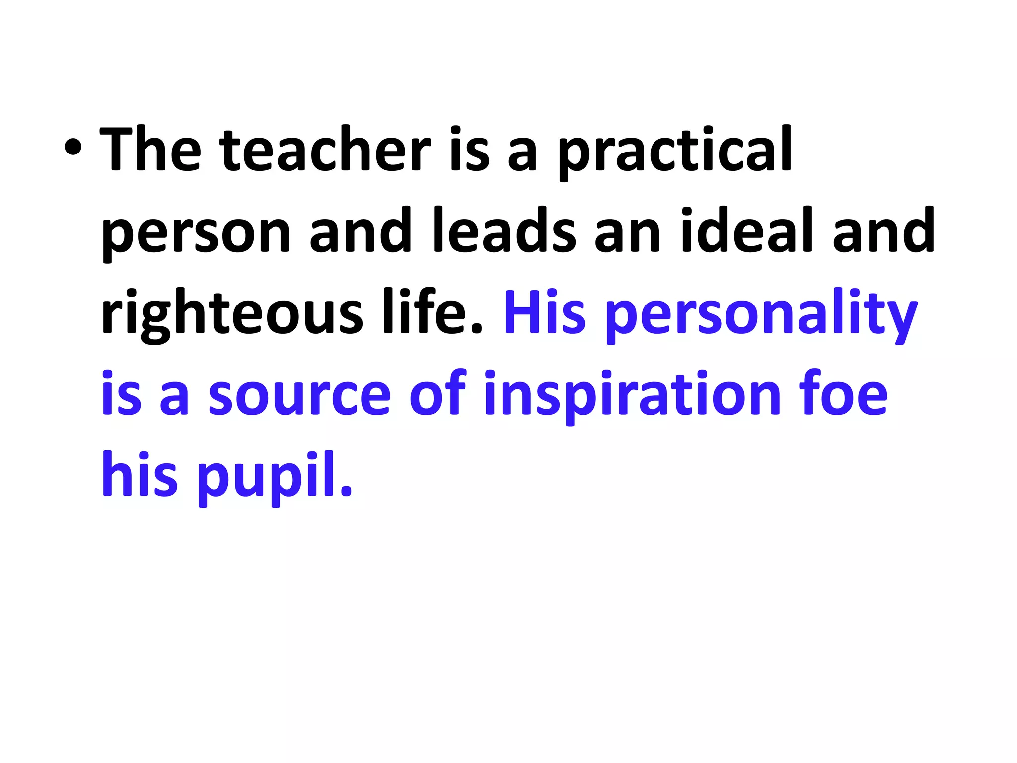 • The teacher is a practical
person and leads an ideal and
righteous life. His personality
is a source of inspiration foe
his pupil.
 