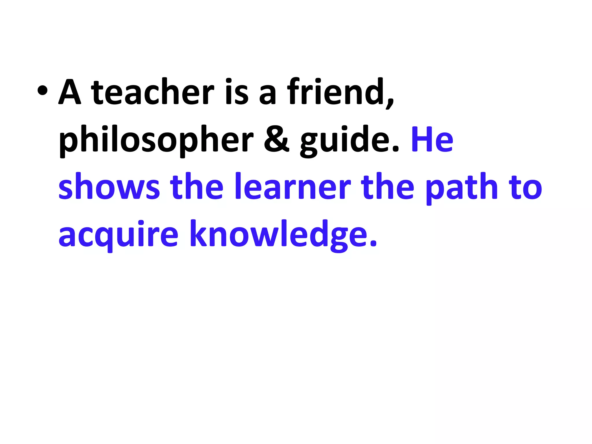 • A teacher is a friend,
philosopher & guide. He
shows the learner the path to
acquire knowledge.
 