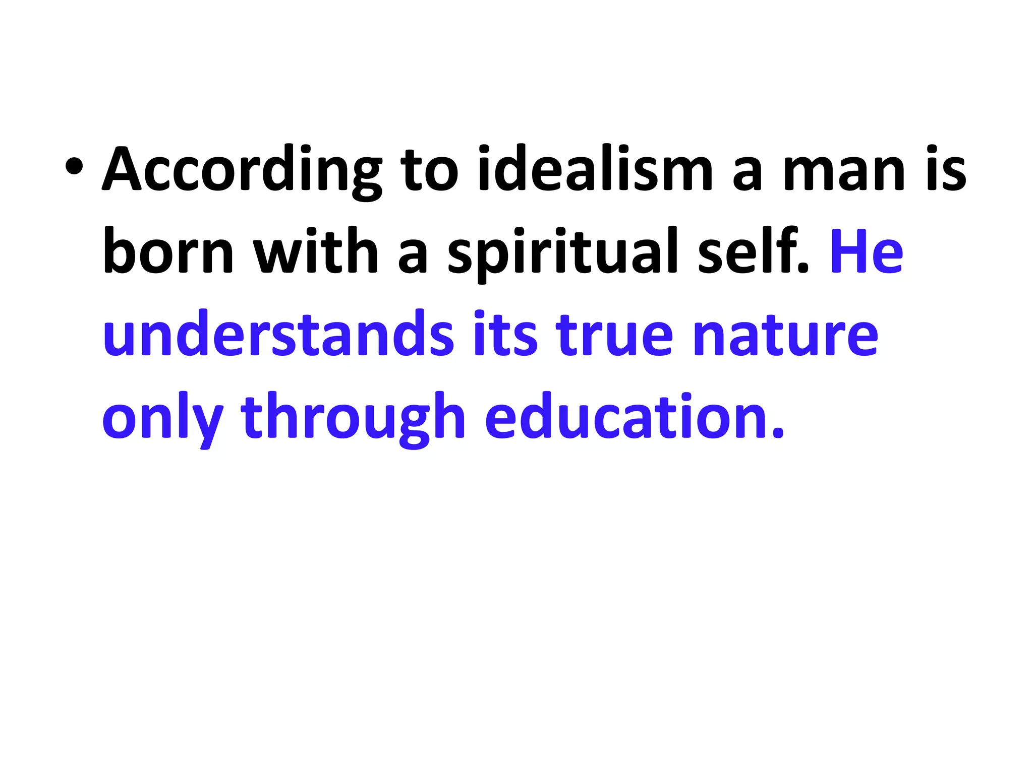 • According to idealism a man is
born with a spiritual self. He
understands its true nature
only through education.
 