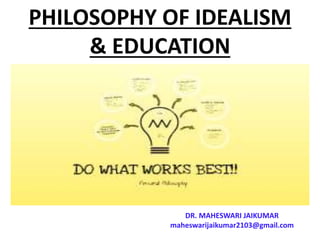PHILOSOPHY OF IDEALISM
& EDUCATION
DR. MAHESWARI JAIKUMAR
maheswarijaikumar2103@gmail.com
 