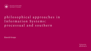 University
ofGalway.ie
p h i l osop h i ca l a p p roa ch e s i n
In f orma tion Systems:
p roce ssu a l a n d sou th e rn
David Kreps
 