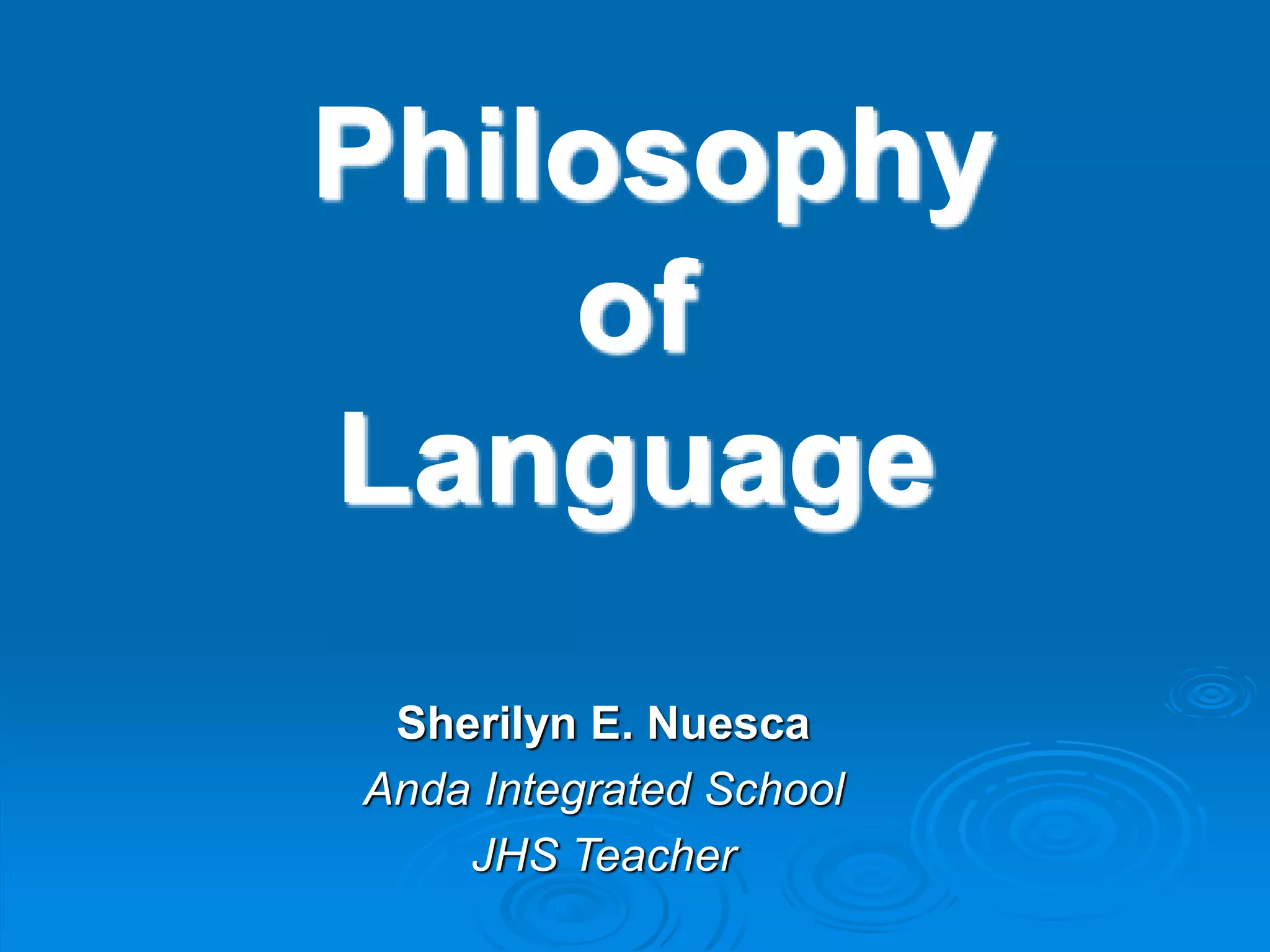 Philosophy
of
Language
Sherilyn E. Nuesca
Anda Integrated School
JHS Teacher
 