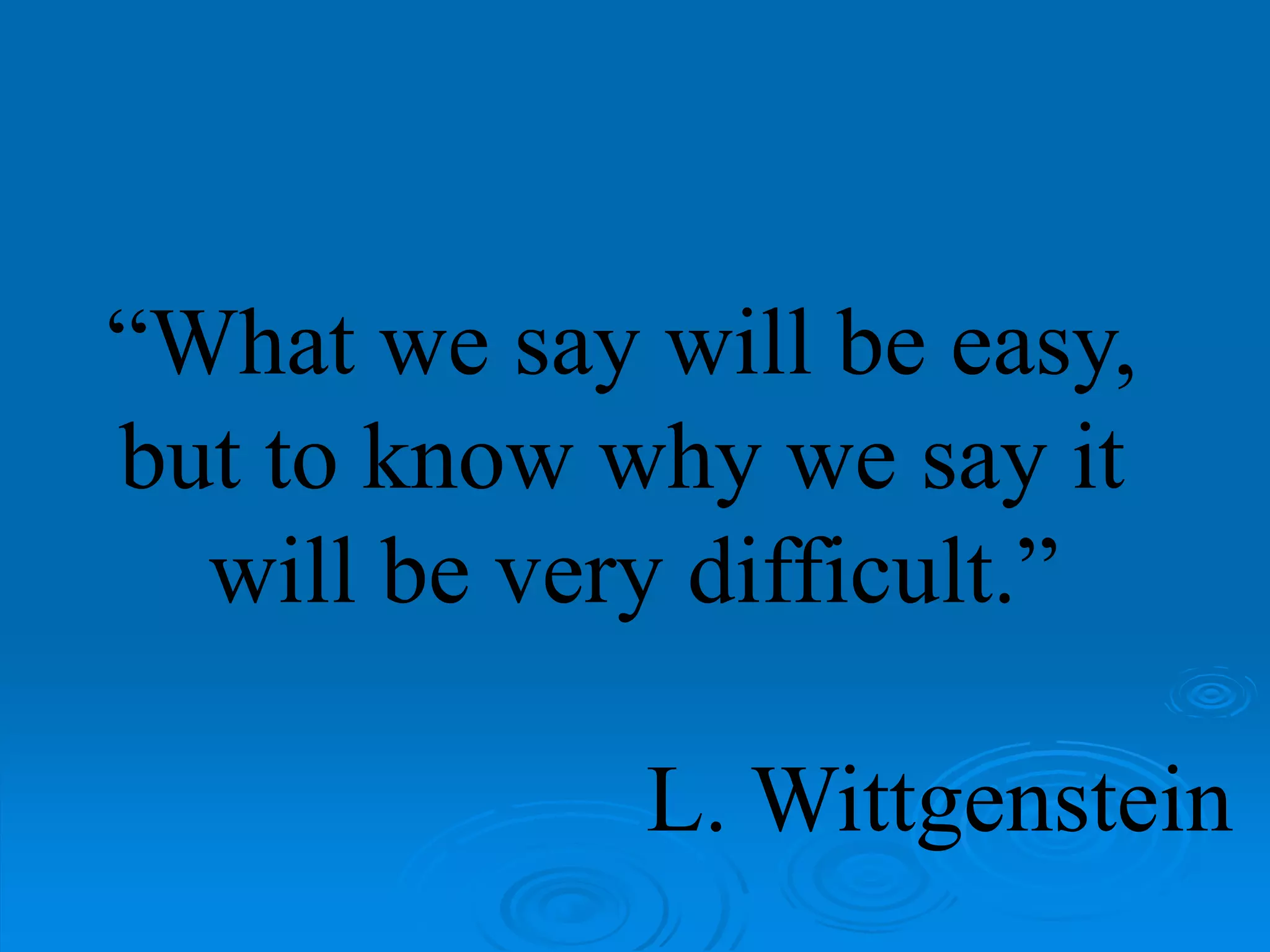 “What we say will be easy,
but to know why we say it
will be very difficult.”
L. Wittgenstein
 