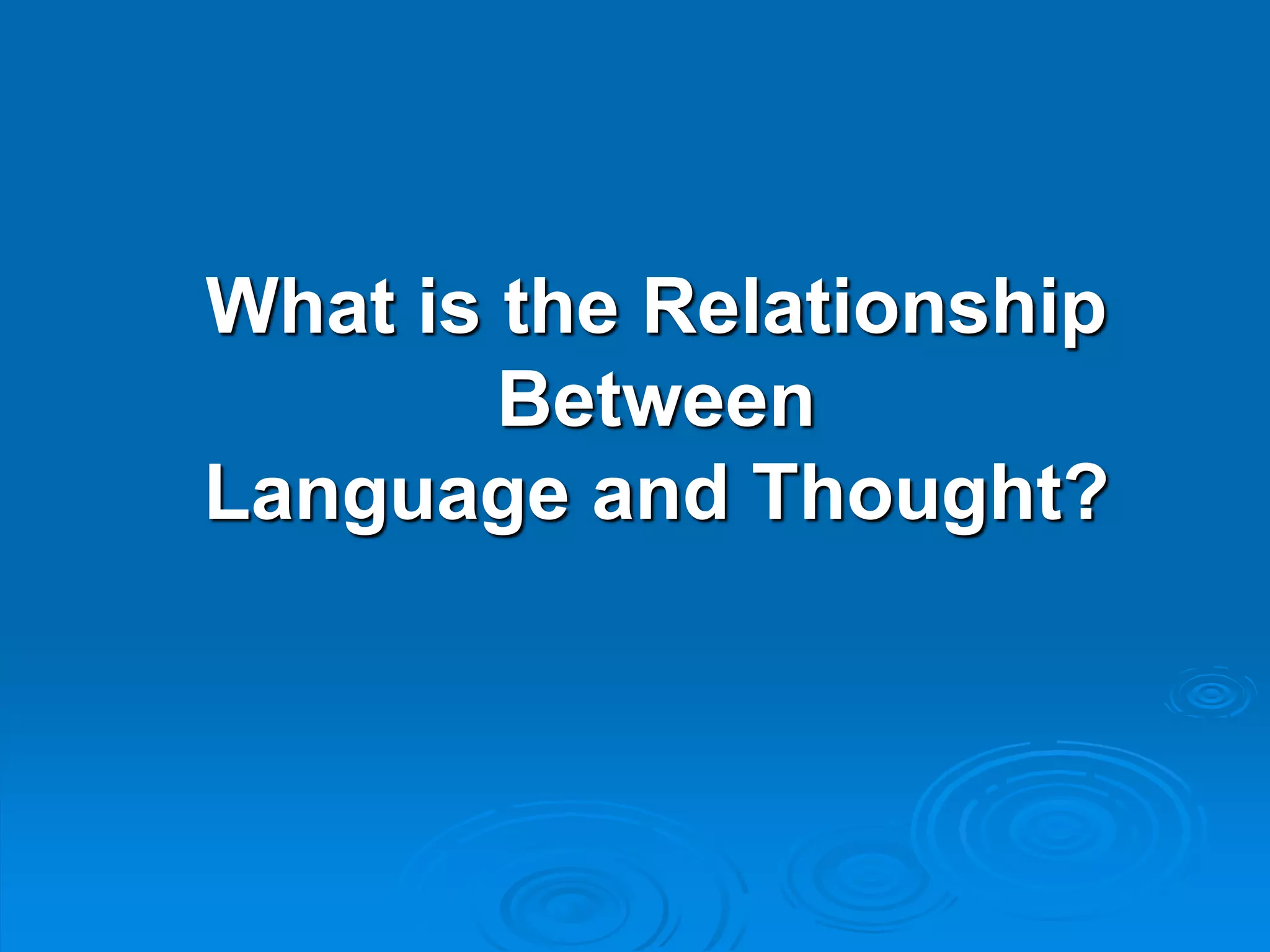 What is the Relationship
Between
Language and Thought?
 