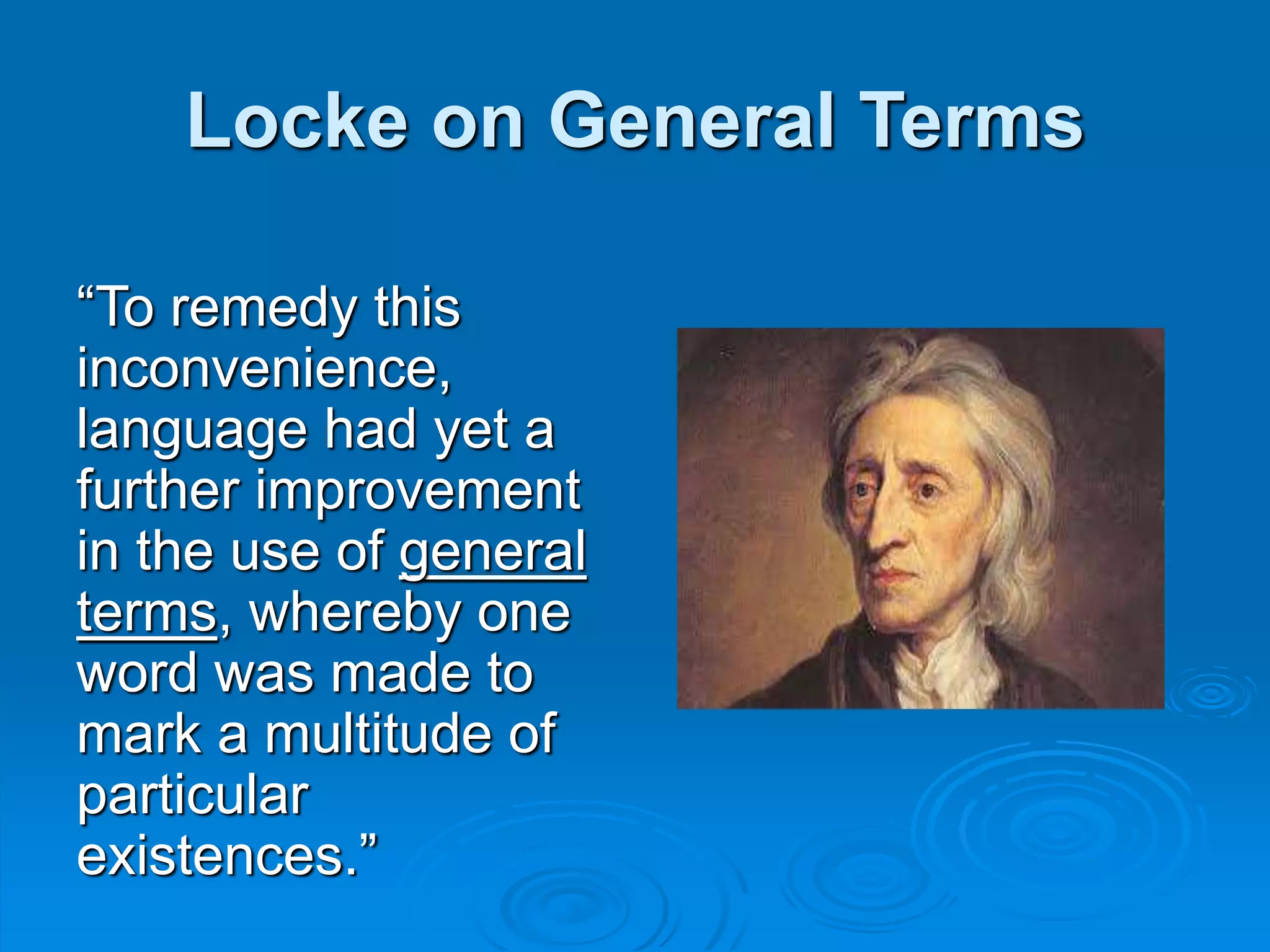 Locke on General Terms
“To remedy this
inconvenience,
language had yet a
further improvement
in the use of general
terms, whereby one
word was made to
mark a multitude of
particular
existences.”
 
