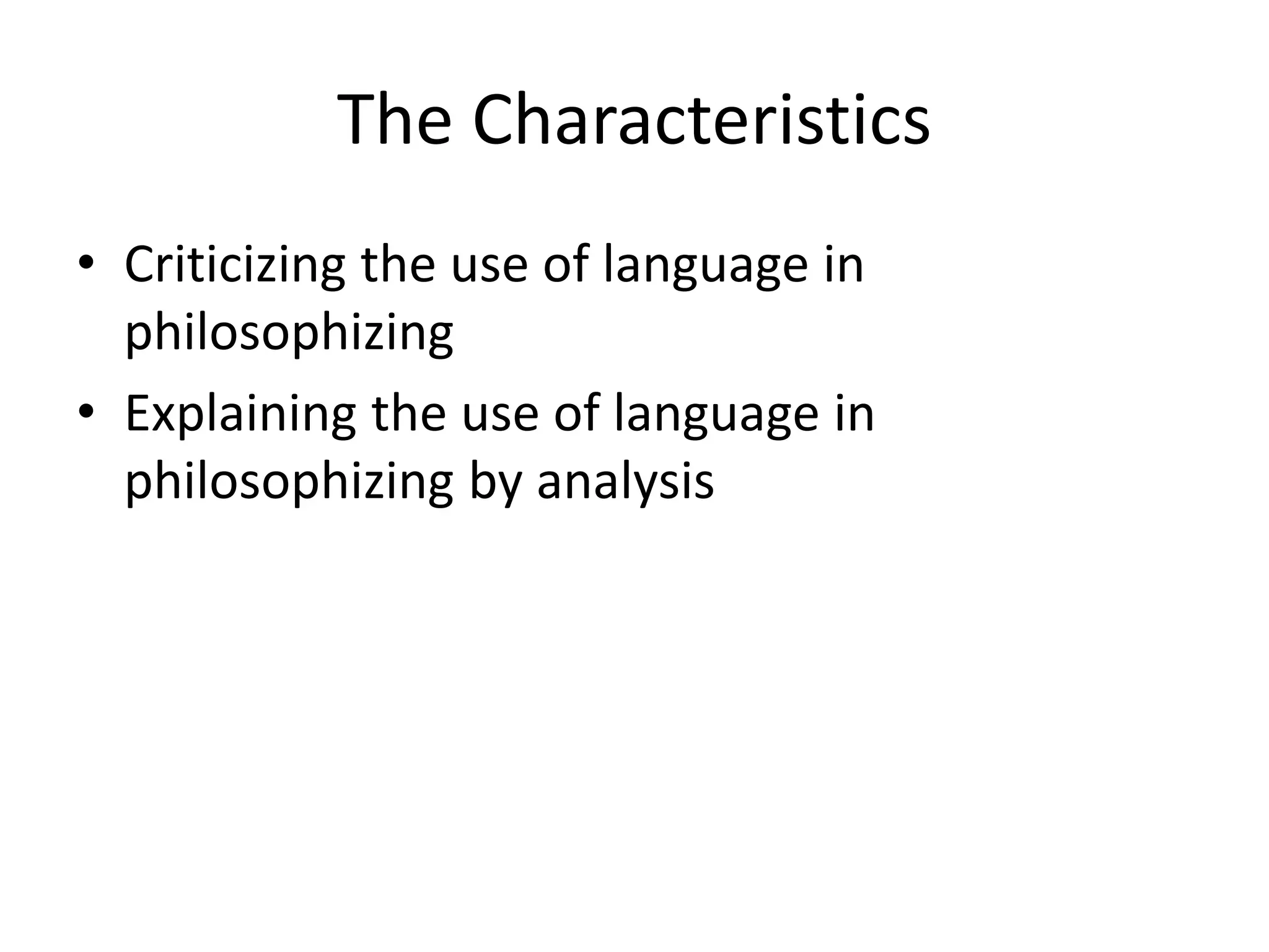 The Characteristics
• Criticizing the use of language in
philosophizing
• Explaining the use of language in
philosophizing by analysis
 