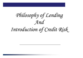 Philosophy of LendingPhilosophy of Lending
AndAnd
Introduction of Credit RiskIntroduction of Credit RiskIntroduction of Credit RiskIntroduction of Credit Risk
 