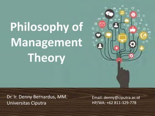 Philosophy of 
Management 
Theory
Email: denny@ciputra.ac.idEmail: denny@ciputra.ac.idDr. Ir. Denny Dr. Ir. Denny BernardusBernardus, MM., MM. y@ py@ p
HP/WA: +62 811HP/WA: +62 811‐‐329329‐‐778778UniversitasUniversitas CiputraCiputra
 
