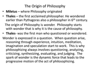 The Origin of Philosophy
• Miletus – where Philosophy originated
• Thales – the first acclaimed philosopher. He wondered
e...