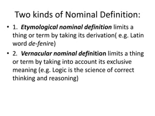 Two kinds of Nominal Definition:
• 1. Etymological nominal definition limits a
thing or term by taking its derivation( e.g...