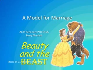 A Model for Marriage

            ACTS Seminary PTH 616A
                 Barry Neufeld



           Beauty
           and the
             Beast
(Based on C.S. Lewis & the Four Loves)
 