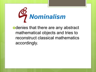 Nominalism
denies that there are any abstract
mathematical objects and tries to
reconstruct classical mathematics
accordingly.
 